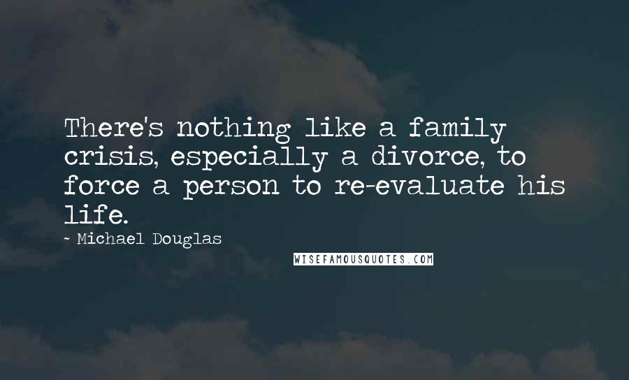 Michael Douglas Quotes: There's nothing like a family crisis, especially a divorce, to force a person to re-evaluate his life.