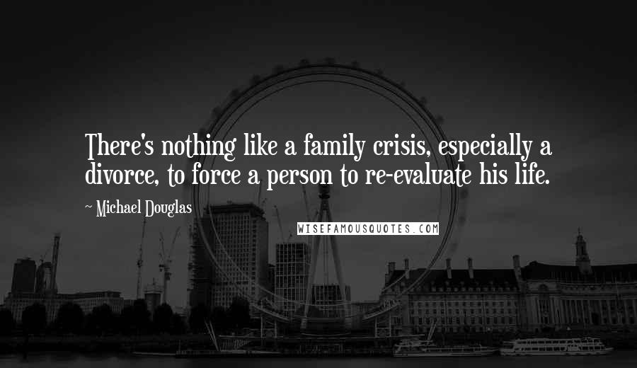 Michael Douglas Quotes: There's nothing like a family crisis, especially a divorce, to force a person to re-evaluate his life.