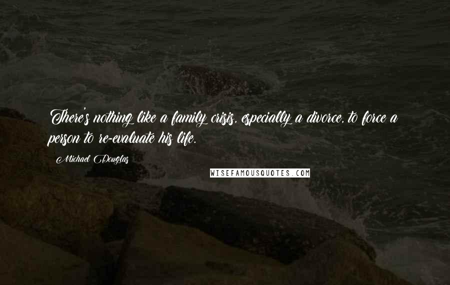 Michael Douglas Quotes: There's nothing like a family crisis, especially a divorce, to force a person to re-evaluate his life.