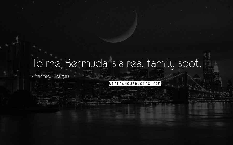 Michael Douglas Quotes: To me, Bermuda is a real family spot.