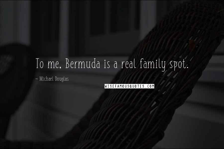 Michael Douglas Quotes: To me, Bermuda is a real family spot.