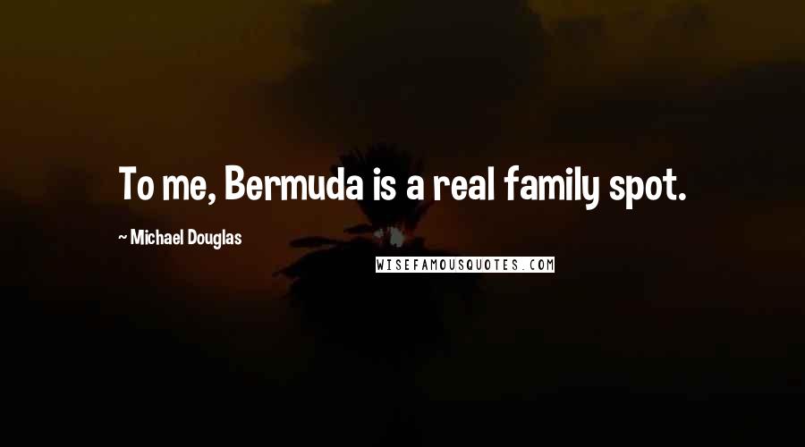 Michael Douglas Quotes: To me, Bermuda is a real family spot.