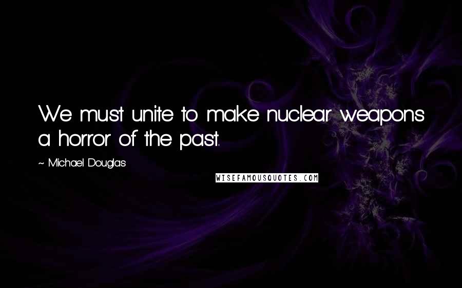 Michael Douglas Quotes: We must unite to make nuclear weapons a horror of the past.