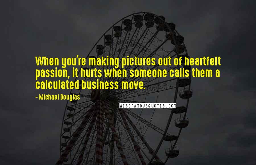 Michael Douglas Quotes: When you're making pictures out of heartfelt passion, it hurts when someone calls them a calculated business move.