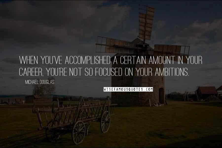 Michael Douglas Quotes: When you've accomplished a certain amount in your career, you're not so focused on your ambitions.