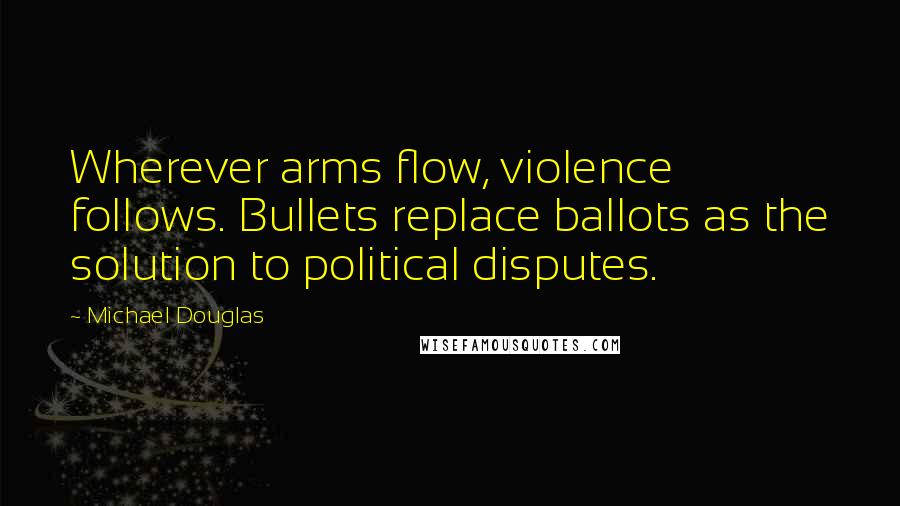 Michael Douglas Quotes: Wherever arms flow, violence follows. Bullets replace ballots as the solution to political disputes.