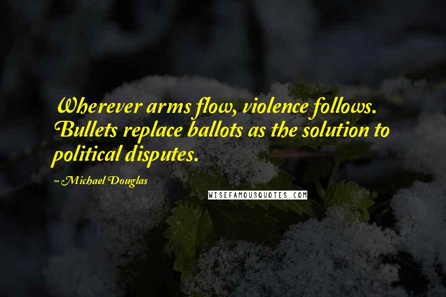 Michael Douglas Quotes: Wherever arms flow, violence follows. Bullets replace ballots as the solution to political disputes.