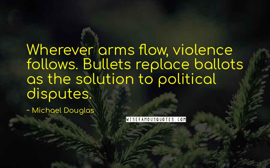 Michael Douglas Quotes: Wherever arms flow, violence follows. Bullets replace ballots as the solution to political disputes.