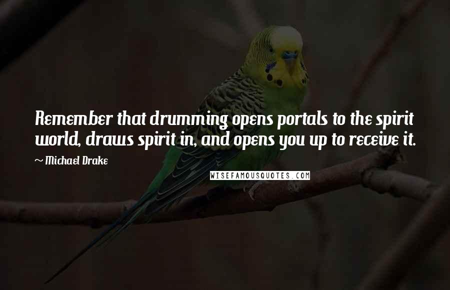 Michael Drake Quotes: Remember that drumming opens portals to the spirit world, draws spirit in, and opens you up to receive it.