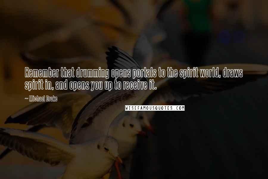 Michael Drake Quotes: Remember that drumming opens portals to the spirit world, draws spirit in, and opens you up to receive it.