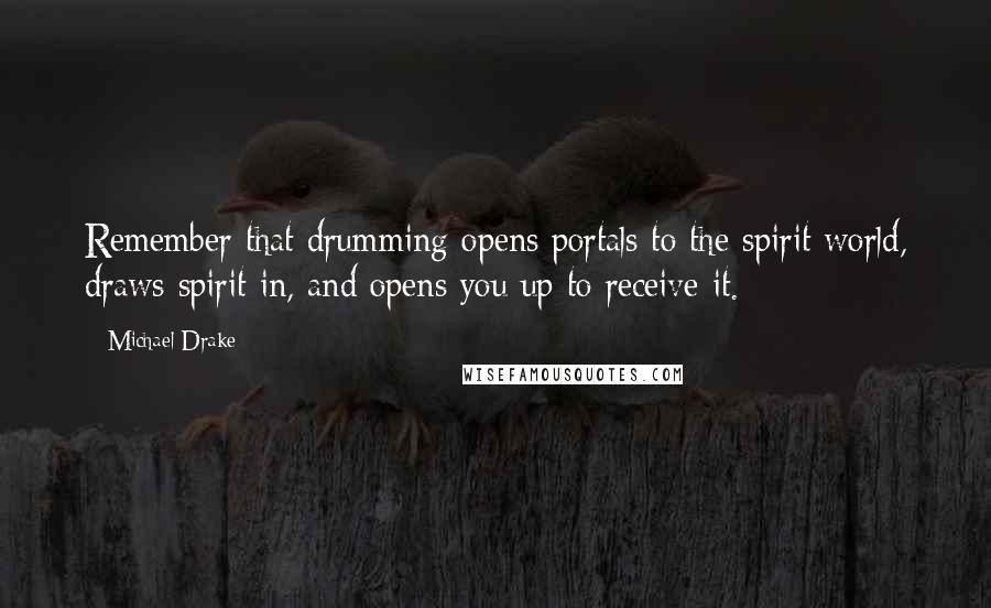 Michael Drake Quotes: Remember that drumming opens portals to the spirit world, draws spirit in, and opens you up to receive it.