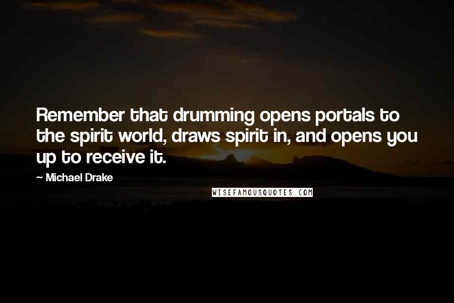 Michael Drake Quotes: Remember that drumming opens portals to the spirit world, draws spirit in, and opens you up to receive it.