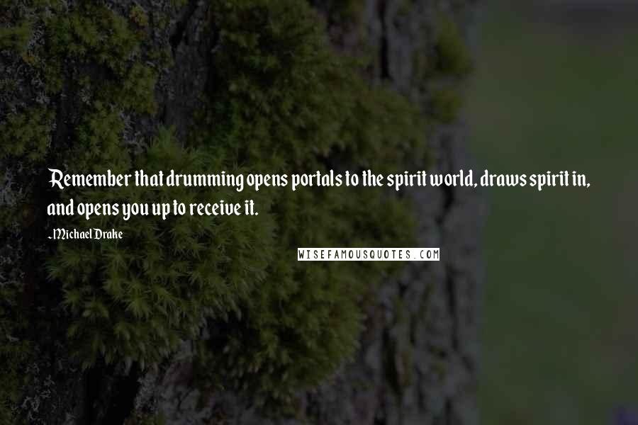 Michael Drake Quotes: Remember that drumming opens portals to the spirit world, draws spirit in, and opens you up to receive it.