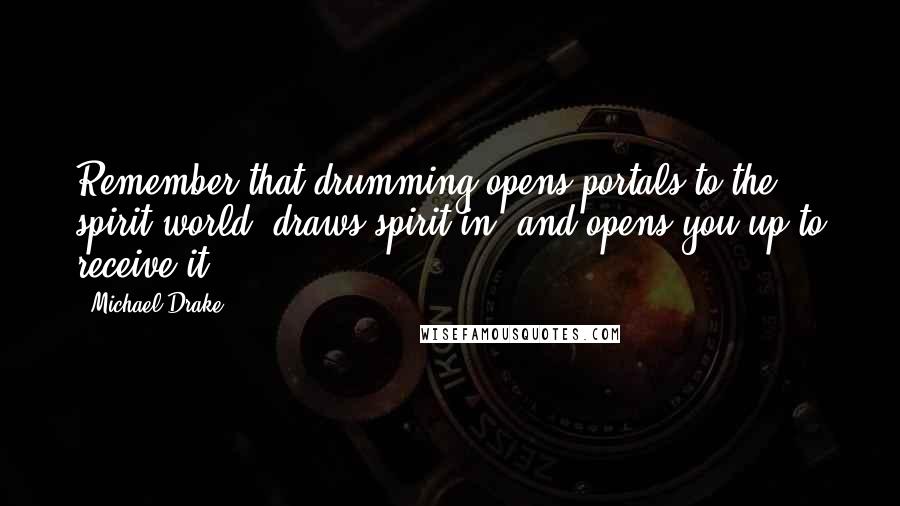 Michael Drake Quotes: Remember that drumming opens portals to the spirit world, draws spirit in, and opens you up to receive it.