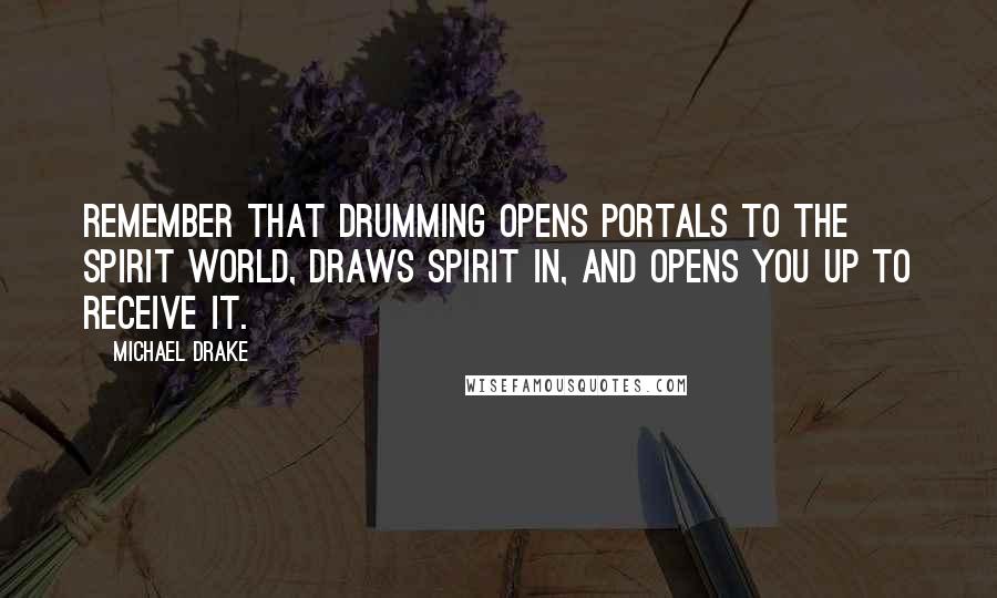 Michael Drake Quotes: Remember that drumming opens portals to the spirit world, draws spirit in, and opens you up to receive it.