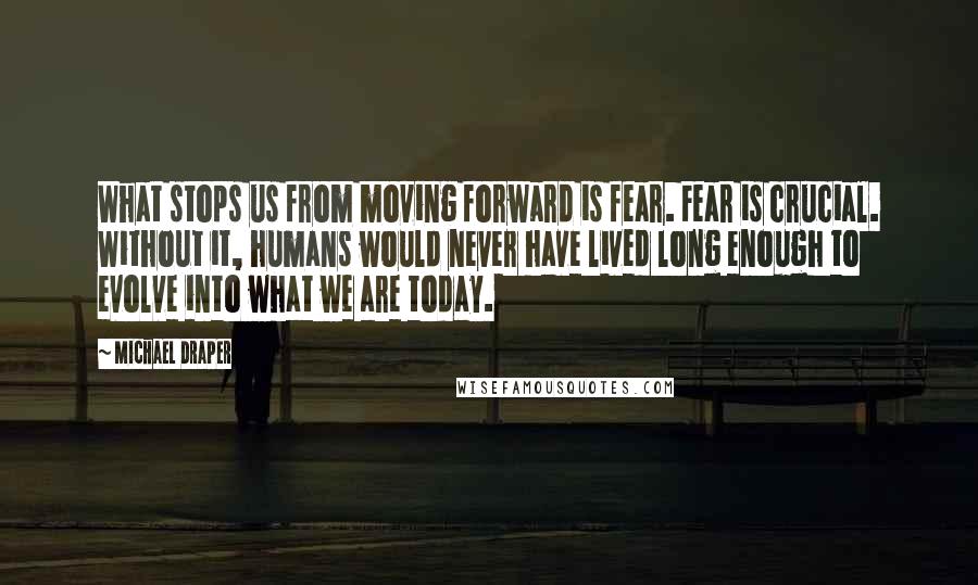 Michael Draper Quotes: What stops us from moving forward is fear. Fear is crucial. Without it, humans would never have lived long enough to evolve into what we are today.