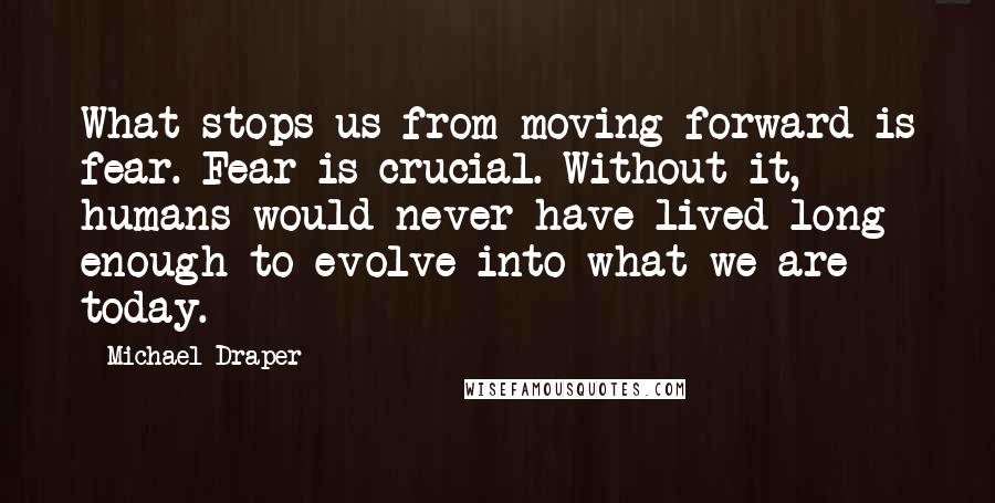 Michael Draper Quotes: What stops us from moving forward is fear. Fear is crucial. Without it, humans would never have lived long enough to evolve into what we are today.