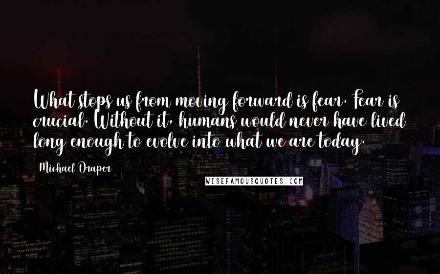 Michael Draper Quotes: What stops us from moving forward is fear. Fear is crucial. Without it, humans would never have lived long enough to evolve into what we are today.