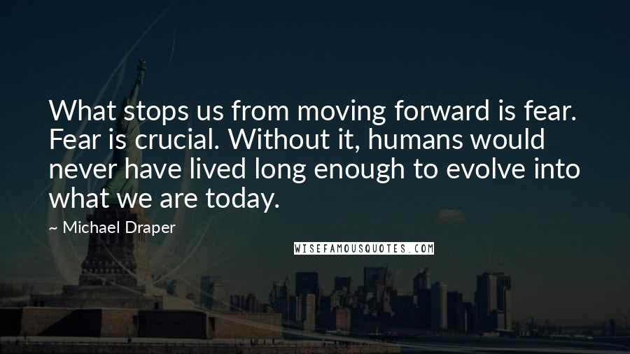 Michael Draper Quotes: What stops us from moving forward is fear. Fear is crucial. Without it, humans would never have lived long enough to evolve into what we are today.