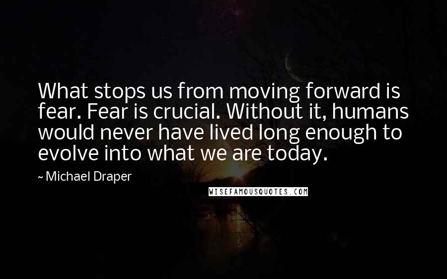 Michael Draper Quotes: What stops us from moving forward is fear. Fear is crucial. Without it, humans would never have lived long enough to evolve into what we are today.