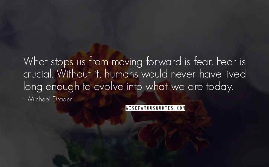 Michael Draper Quotes: What stops us from moving forward is fear. Fear is crucial. Without it, humans would never have lived long enough to evolve into what we are today.