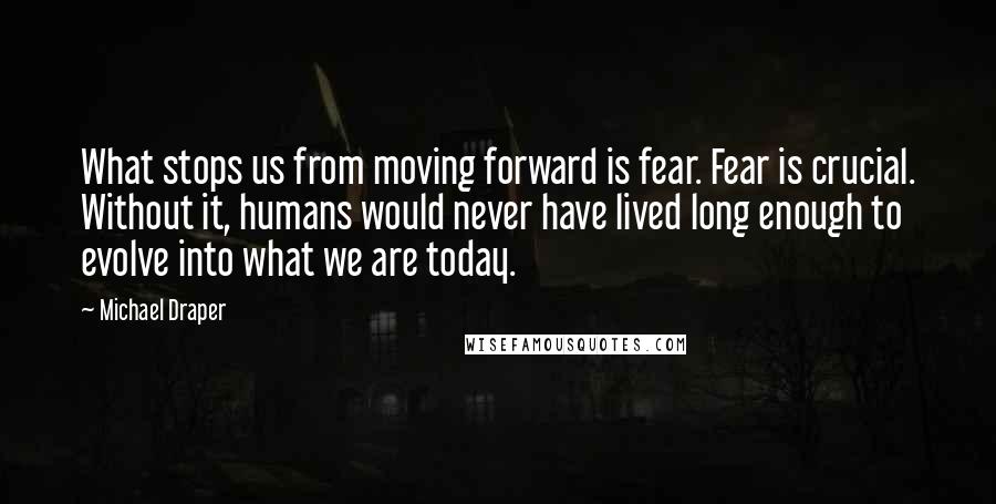 Michael Draper Quotes: What stops us from moving forward is fear. Fear is crucial. Without it, humans would never have lived long enough to evolve into what we are today.