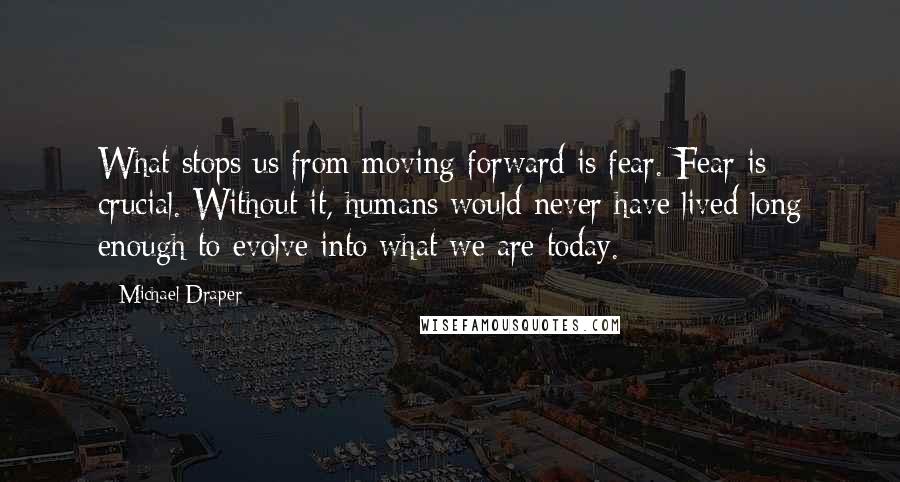 Michael Draper Quotes: What stops us from moving forward is fear. Fear is crucial. Without it, humans would never have lived long enough to evolve into what we are today.