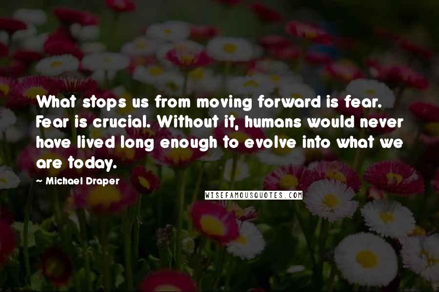 Michael Draper Quotes: What stops us from moving forward is fear. Fear is crucial. Without it, humans would never have lived long enough to evolve into what we are today.