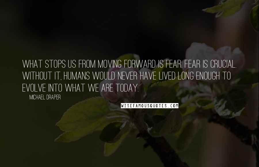 Michael Draper Quotes: What stops us from moving forward is fear. Fear is crucial. Without it, humans would never have lived long enough to evolve into what we are today.