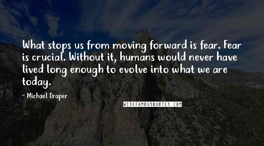 Michael Draper Quotes: What stops us from moving forward is fear. Fear is crucial. Without it, humans would never have lived long enough to evolve into what we are today.