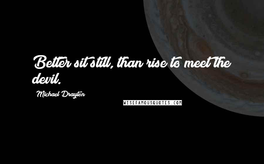 Michael Drayton Quotes: Better sit still, than rise to meet the devil.