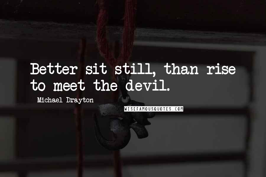 Michael Drayton Quotes: Better sit still, than rise to meet the devil.