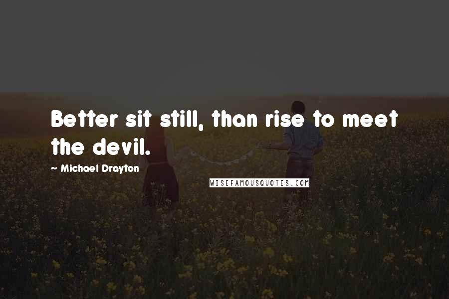 Michael Drayton Quotes: Better sit still, than rise to meet the devil.