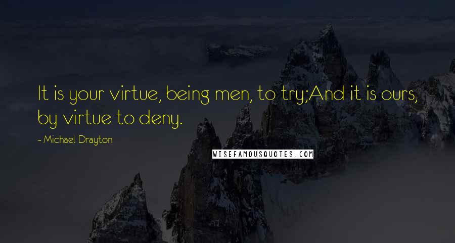 Michael Drayton Quotes: It is your virtue, being men, to try;And it is ours, by virtue to deny.