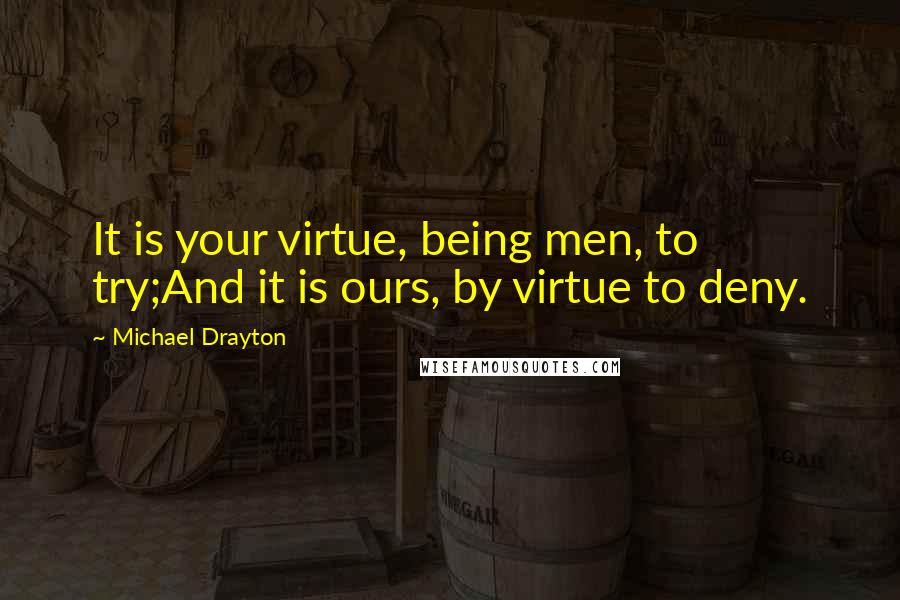 Michael Drayton Quotes: It is your virtue, being men, to try;And it is ours, by virtue to deny.