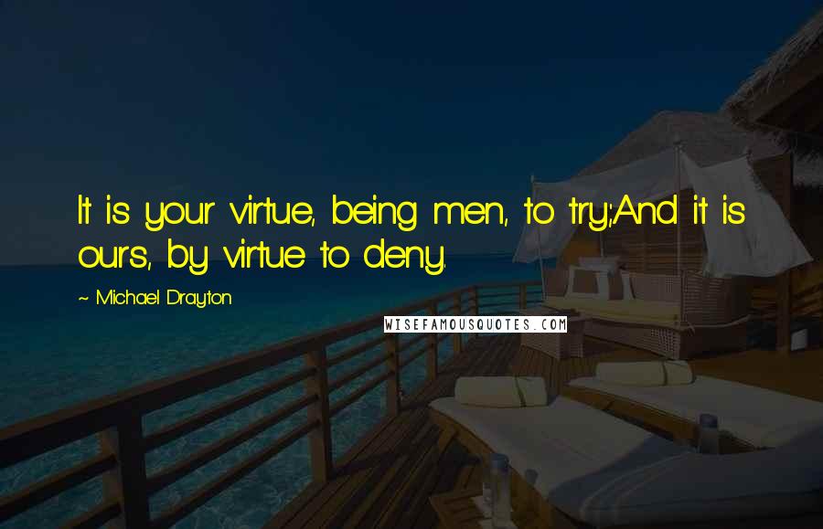 Michael Drayton Quotes: It is your virtue, being men, to try;And it is ours, by virtue to deny.