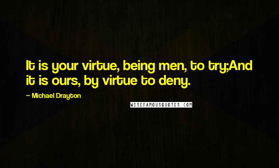 Michael Drayton Quotes: It is your virtue, being men, to try;And it is ours, by virtue to deny.