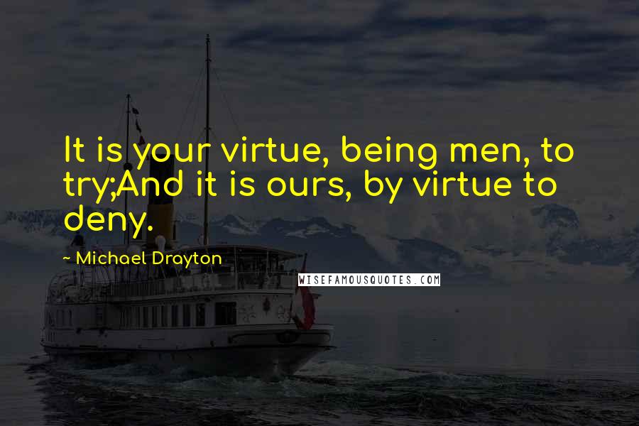 Michael Drayton Quotes: It is your virtue, being men, to try;And it is ours, by virtue to deny.