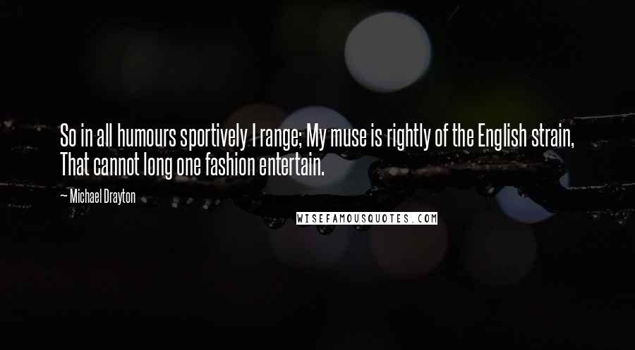 Michael Drayton Quotes: So in all humours sportively I range; My muse is rightly of the English strain, That cannot long one fashion entertain.