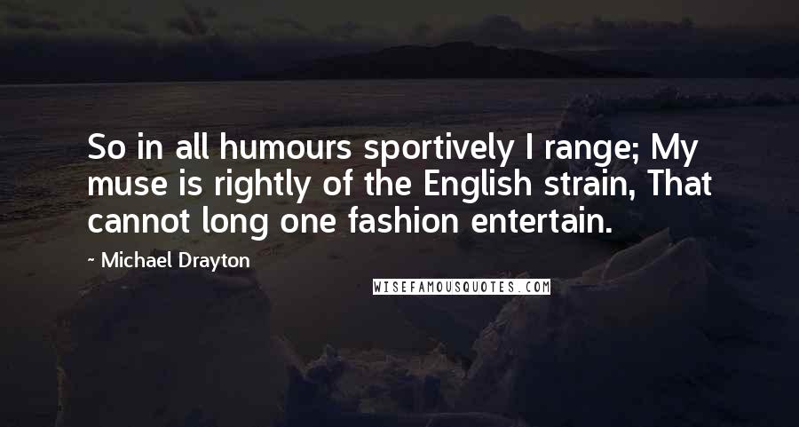 Michael Drayton Quotes: So in all humours sportively I range; My muse is rightly of the English strain, That cannot long one fashion entertain.