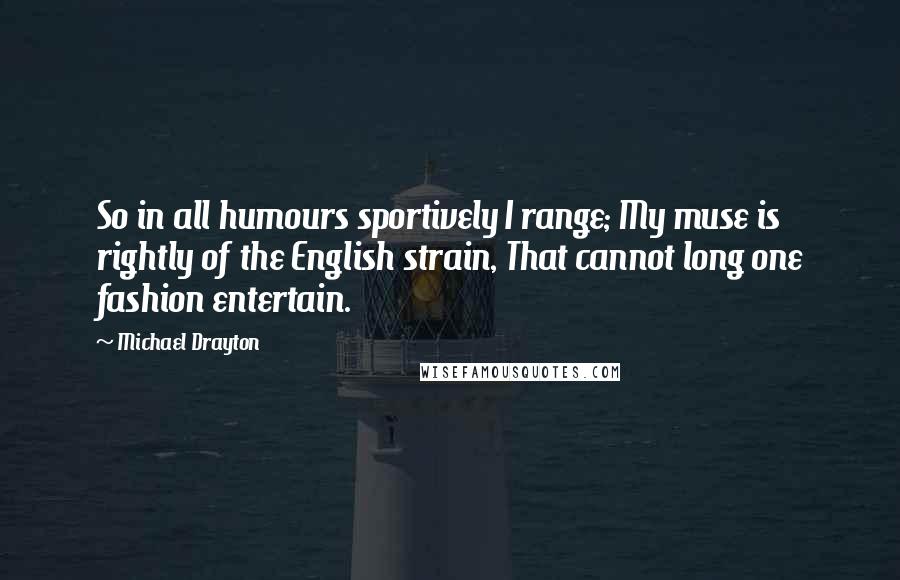 Michael Drayton Quotes: So in all humours sportively I range; My muse is rightly of the English strain, That cannot long one fashion entertain.