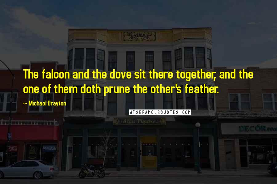 Michael Drayton Quotes: The falcon and the dove sit there together, and the one of them doth prune the other's feather.