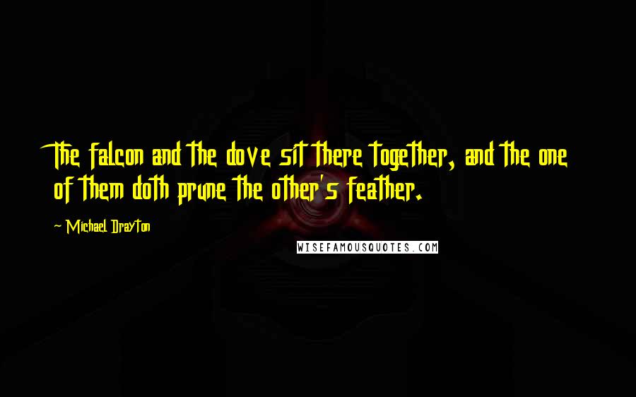 Michael Drayton Quotes: The falcon and the dove sit there together, and the one of them doth prune the other's feather.