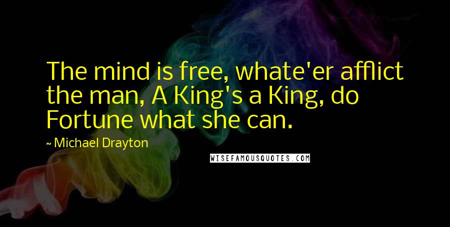 Michael Drayton Quotes: The mind is free, whate'er afflict the man, A King's a King, do Fortune what she can.