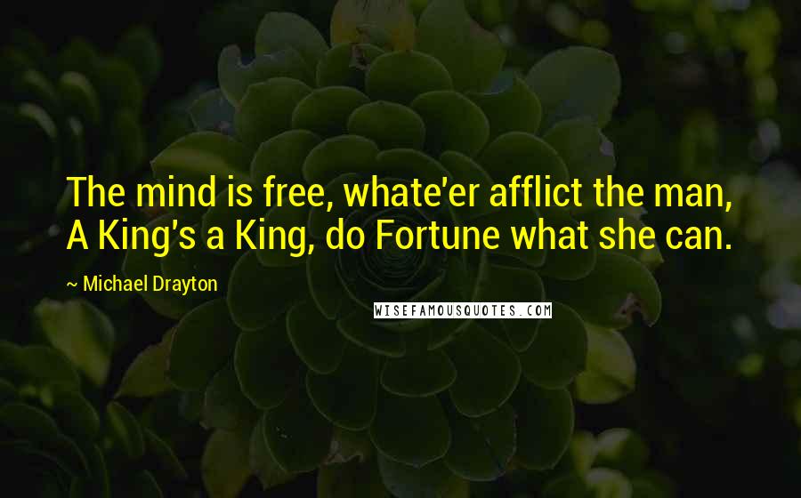 Michael Drayton Quotes: The mind is free, whate'er afflict the man, A King's a King, do Fortune what she can.