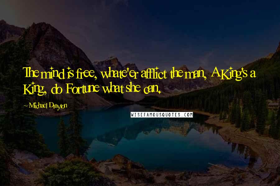 Michael Drayton Quotes: The mind is free, whate'er afflict the man, A King's a King, do Fortune what she can.