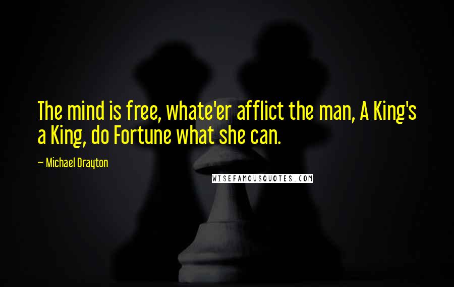 Michael Drayton Quotes: The mind is free, whate'er afflict the man, A King's a King, do Fortune what she can.