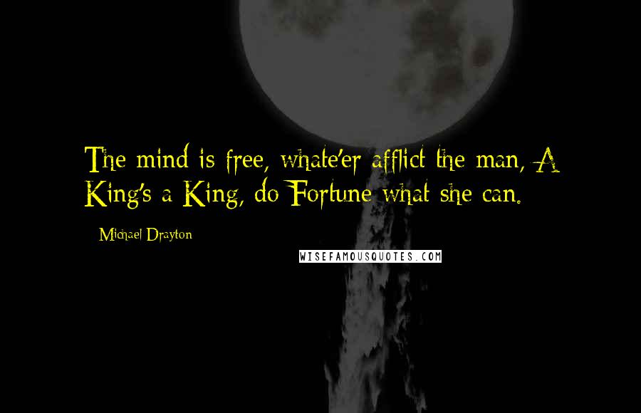 Michael Drayton Quotes: The mind is free, whate'er afflict the man, A King's a King, do Fortune what she can.