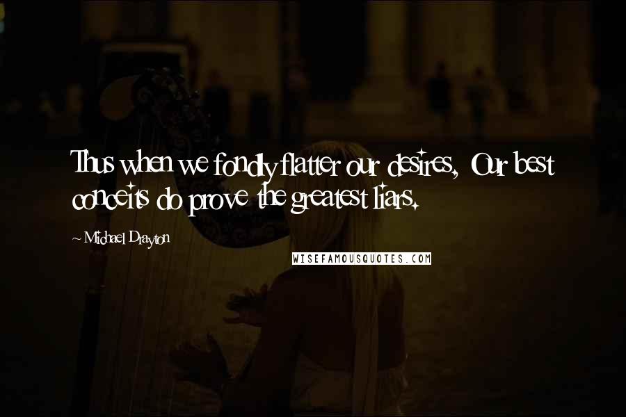 Michael Drayton Quotes: Thus when we fondly flatter our desires, Our best conceits do prove the greatest liars.