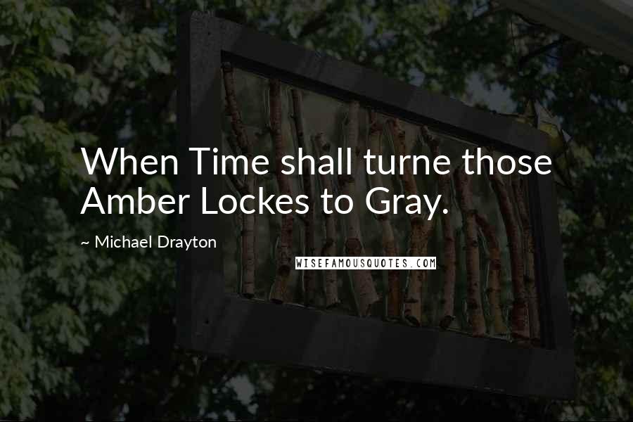 Michael Drayton Quotes: When Time shall turne those Amber Lockes to Gray.